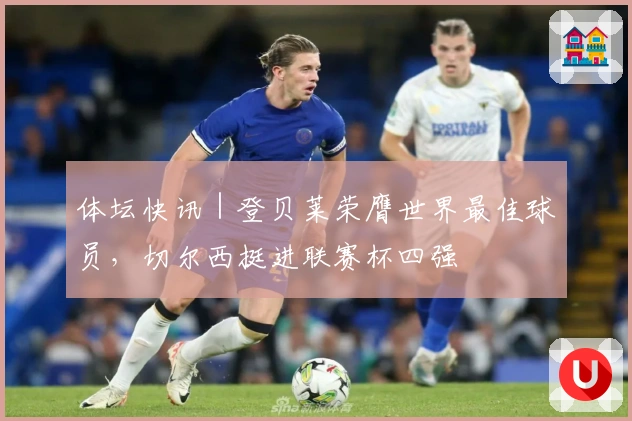 体坛快讯｜登贝莱荣膺世界最佳球员，切尔西挺进联赛杯四强