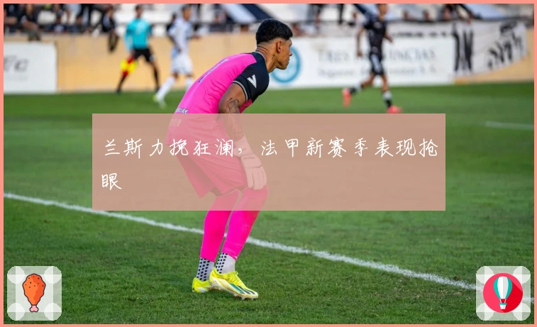 兰斯力挽狂澜，法甲新赛季表现抢眼