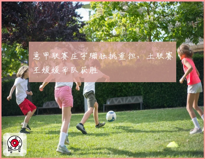 意甲联赛庄宇珊独挑重担，土联赛王媛媛率队获胜