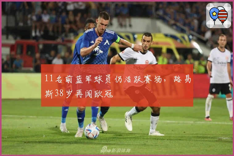 11名前蓝军球员仍活跃赛场，路易斯38岁再闯欧冠