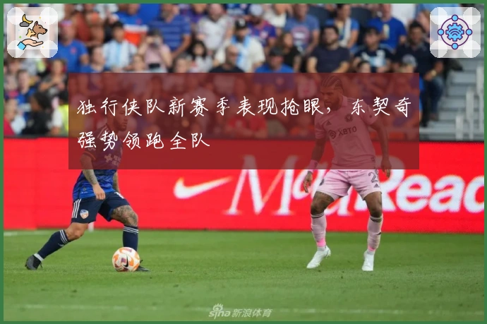 独行侠队新赛季表现抢眼，东契奇强势领跑全队