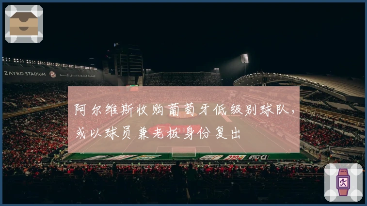 阿尔维斯收购葡萄牙低级别球队，或以球员兼老板身份复出