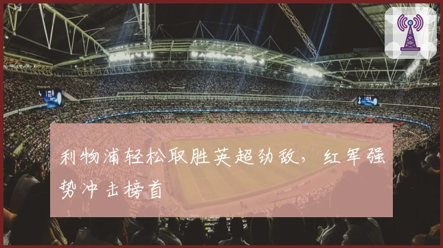 利物浦轻松取胜英超劲敌，红军强势冲击榜首