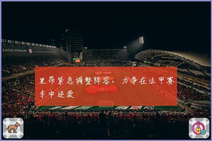 里昂紧急调整阵容，力争在法甲赛季中逆袭