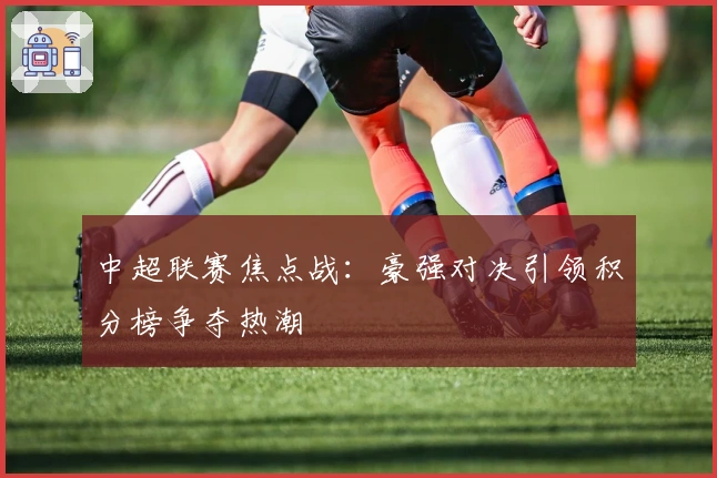 中超联赛焦点战：豪强对决引领积分榜争夺热潮