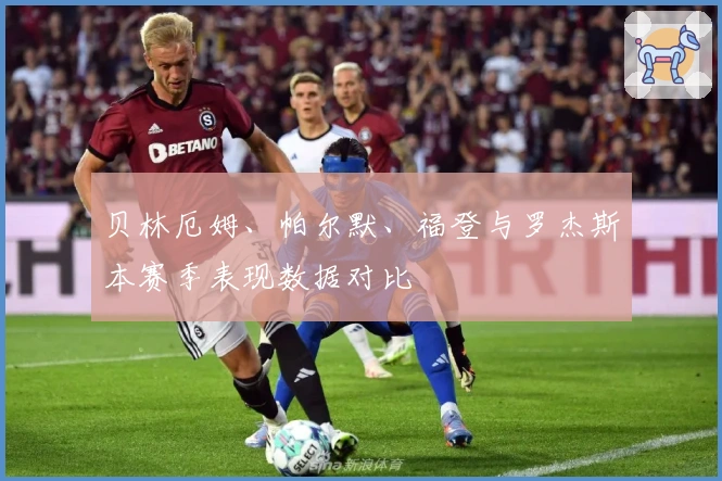 贝林厄姆、帕尔默、福登与罗杰斯本赛季表现数据对比