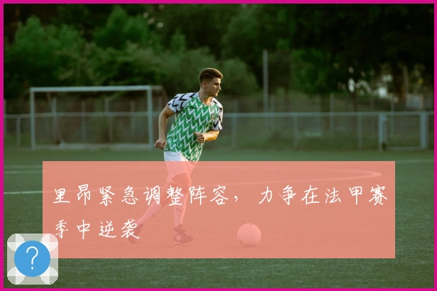 里昂紧急调整阵容，力争在法甲赛季中逆袭