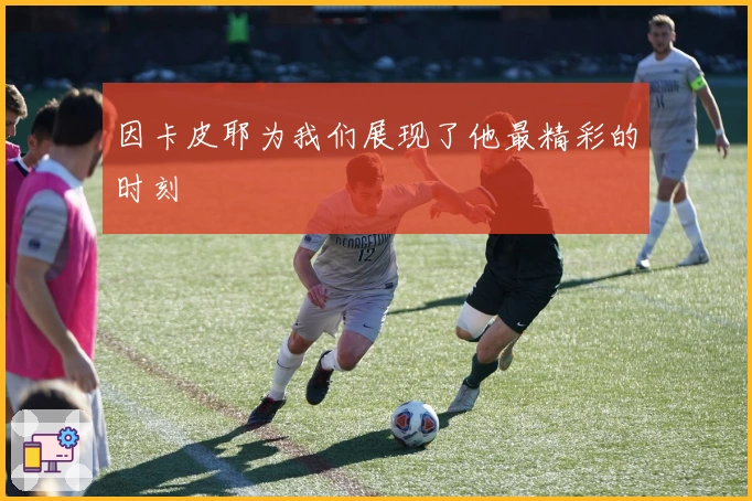 因卡皮耶为我们展现了他最精彩的时刻