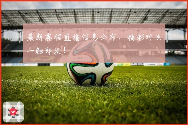 最新赛程直播信息公布，精彩对决一触即发！