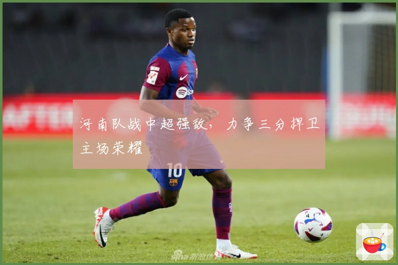 河南队战中超强敌，力争三分捍卫主场荣耀