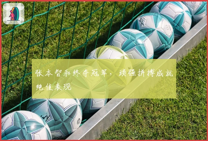 张本智和终夺冠军，顽强拼搏成就绝佳表现