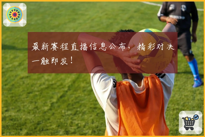 最新赛程直播信息公布，精彩对决一触即发！