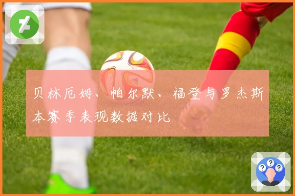 贝林厄姆、帕尔默、福登与罗杰斯本赛季表现数据对比