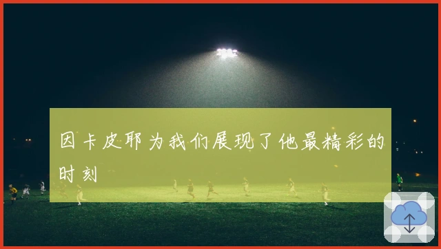 因卡皮耶为我们展现了他最精彩的时刻