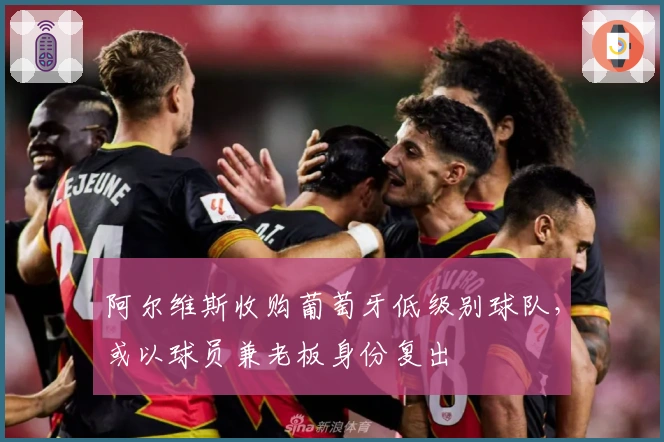 阿尔维斯收购葡萄牙低级别球队，或以球员兼老板身份复出