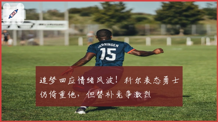追梦回应情绪风波！科尔表态勇士仍倚重他，但替补竞争激烈