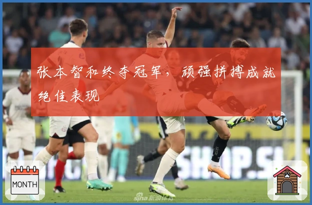 张本智和终夺冠军，顽强拼搏成就绝佳表现